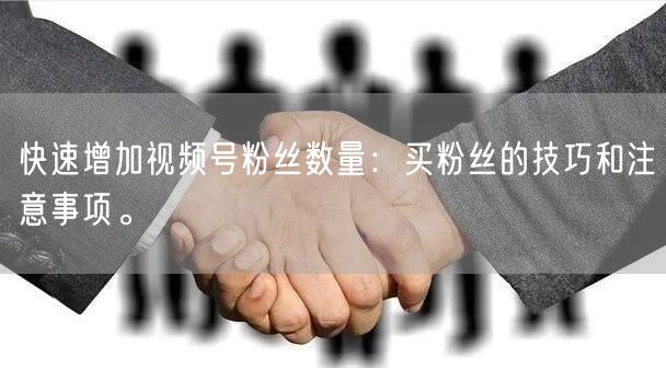 快速增加视频号粉丝数量：买粉丝的技巧和注意事项。