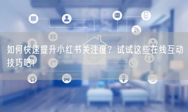 如何快速提升小红书关注度？试试这些在线互动技巧吧！