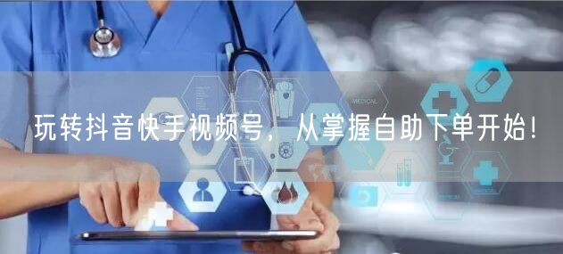玩转抖音快手视频号，从掌握自助下单开始！