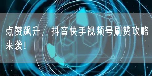 点赞飙升，抖音快手视频号刷赞攻略来袭！
