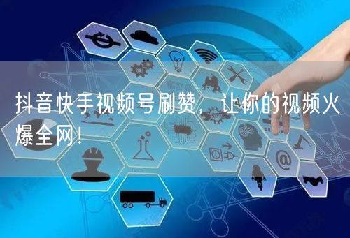 抖音快手视频号刷赞，让你的视频火爆全网！