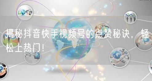 揭秘抖音快手视频号的点赞秘诀，轻松上热门！