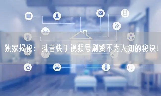 独家揭秘：抖音快手视频号刷赞不为人知的秘诀！