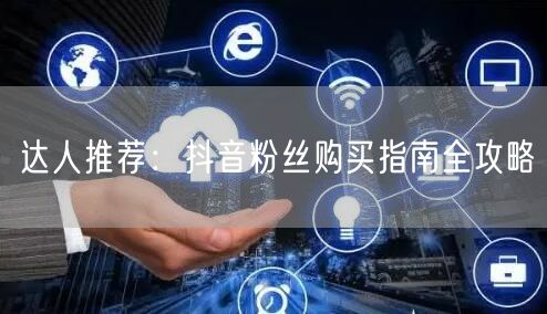 达人推荐：抖音粉丝购买指南全攻略