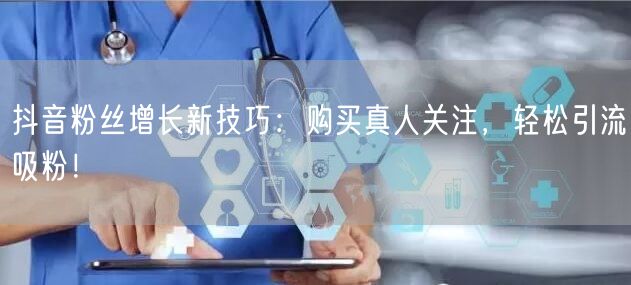 抖音粉丝增长新技巧：购买真人关注，轻松引流吸粉！