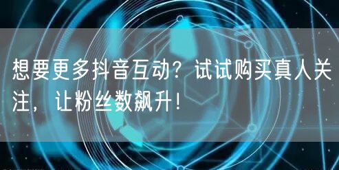 想要更多抖音互动？试试购买真人关注，让粉丝数飙升！