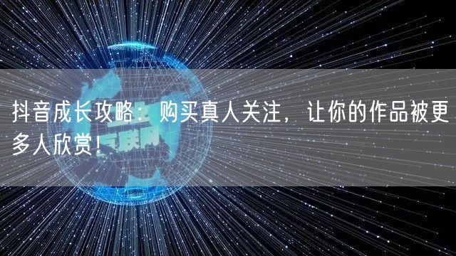 抖音成长攻略：购买真人关注，让你的作品被更多人欣赏！