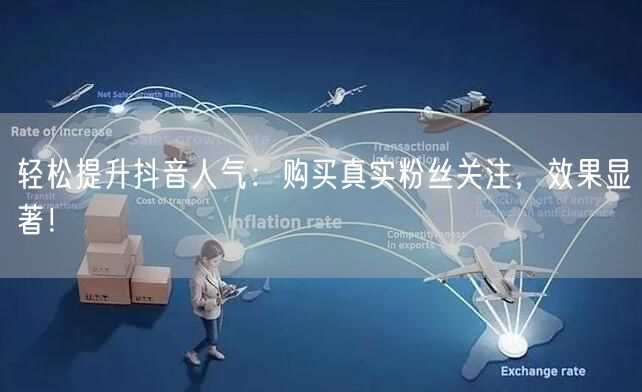 轻松提升抖音人气：购买真实粉丝关注，效果显著！