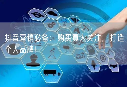 抖音营销必备：购买真人关注，打造个人品牌！