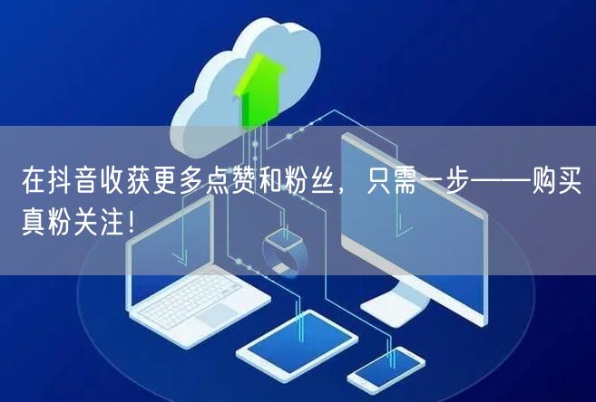 在抖音收获更多点赞和粉丝，只需一步——购买真粉关注！