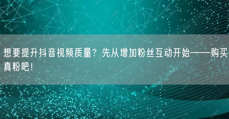 想要提升抖音视频质量？先从增加粉丝互动开始——购买真粉吧！
