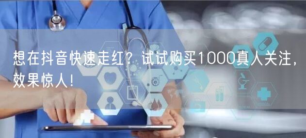 想在抖音快速走红？试试购买1000真人关注，效果惊人！