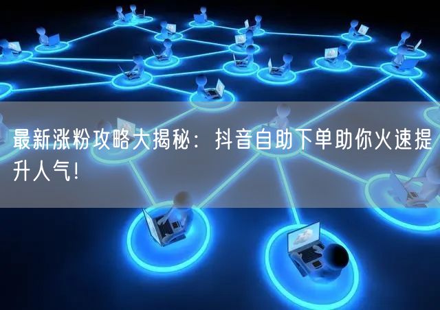 最新涨粉攻略大揭秘：抖音自助下单助你火速提升人气！