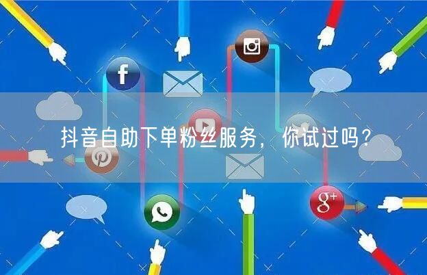 抖音自助下单粉丝服务，你试过吗？