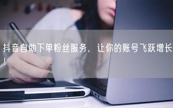抖音自助下单粉丝服务，让你的账号飞跃增长！