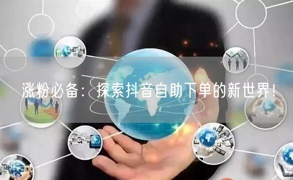 涨粉必备：探索抖音自助下单的新世界！