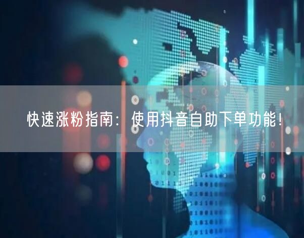 快速涨粉指南：使用抖音自助下单功能！