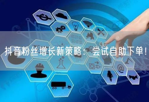 抖音粉丝增长新策略：尝试自助下单！