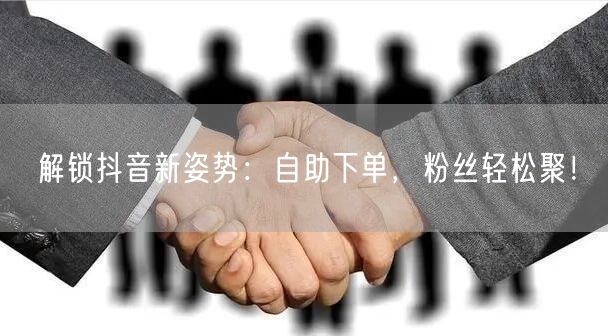 解锁抖音新姿势：自助下单，粉丝轻松聚！