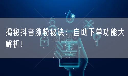 揭秘抖音涨粉秘诀：自助下单功能大解析！