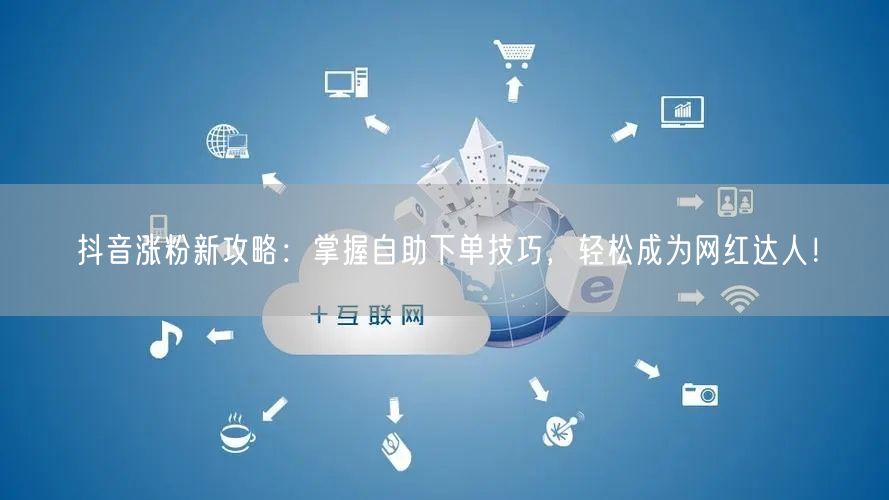 抖音涨粉新攻略：掌握自助下单技巧，轻松成为网红达人！