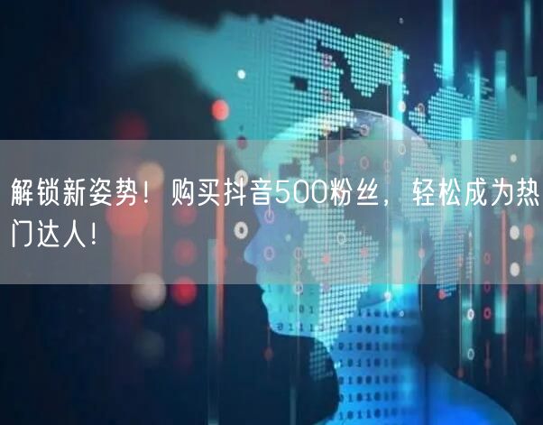 解锁新姿势！购买抖音500粉丝，轻松成为热门达人！