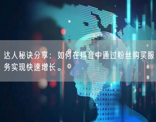 达人秘诀分享：如何在抖音中通过粉丝购买服务实现快速增长。
