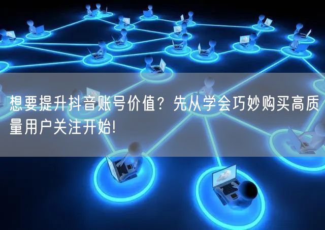 想要提升抖音账号价值?先从学会巧妙购买高质量用户关注开始!