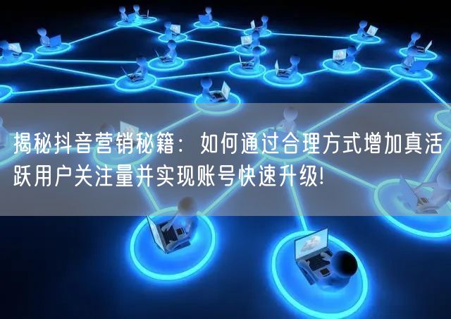 揭秘抖音营销秘籍:如何通过合理方式增加真活跃用户关注量并实现账号快速升级!
