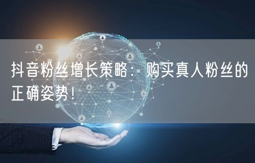 抖音粉丝增长策略:购买真人粉丝的正确姿势!