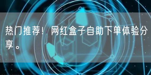 热门推荐！网红盒子自助下单体验分享。