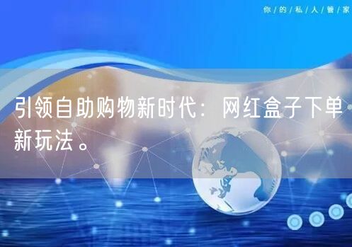 引领自助购物新时代：网红盒子下单新玩法。