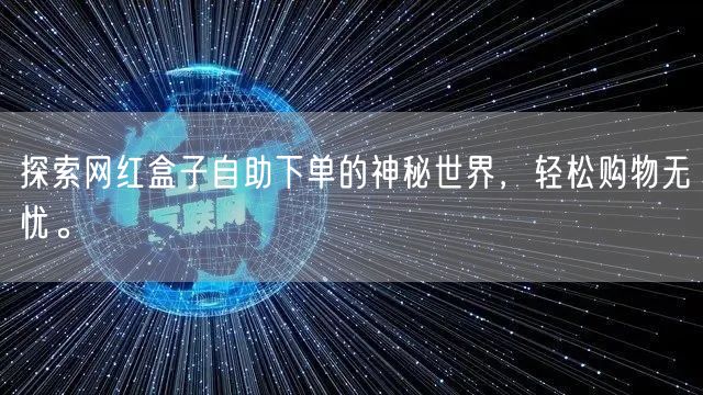 探索网红盒子自助下单的神秘世界，轻松购物无忧。
