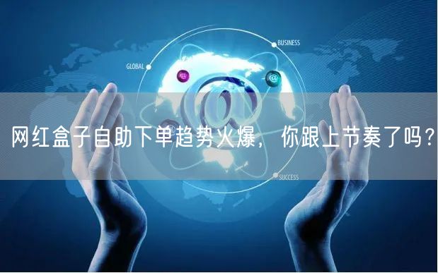 网红盒子自助下单趋势火爆，你跟上节奏了吗？