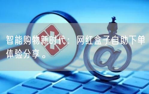 智能购物新时代：网红盒子自助下单体验分享。