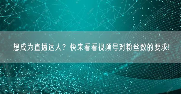 想成为直播达人？快来看看视频号对粉丝数的要求!