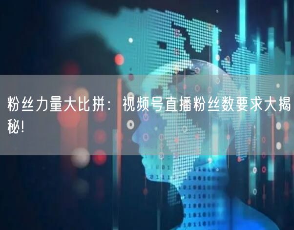 粉丝力量大比拼：视频号直播粉丝数要求大揭秘!