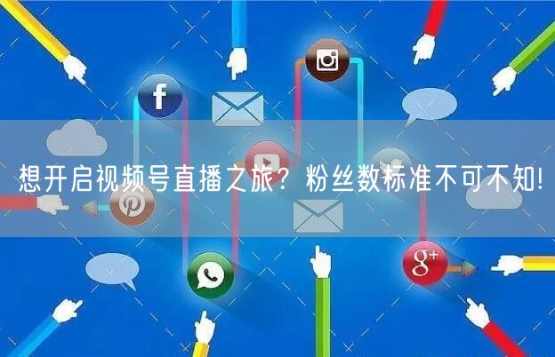 想开启视频号直播之旅？粉丝数标准不可不知!