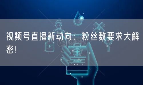 视频号直播新动向：粉丝数要求大解密!