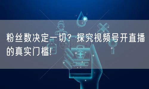 粉丝数决定一切？探究视频号开直播的真实门槛!