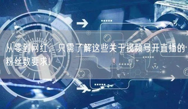 从零到网红，只需了解这些关于视频号开直播的粉丝数要求!