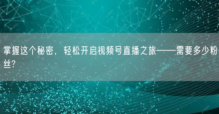 掌握这个秘密，轻松开启视频号直播之旅——需要多少粉丝?