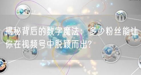 揭秘背后的数字魔法：多少粉丝能让你在视频号中脱颖而出?