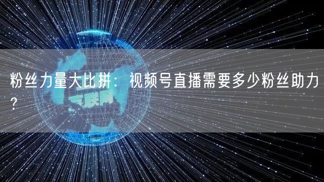 粉丝力量大比拼：视频号直播需要多少粉丝助力？