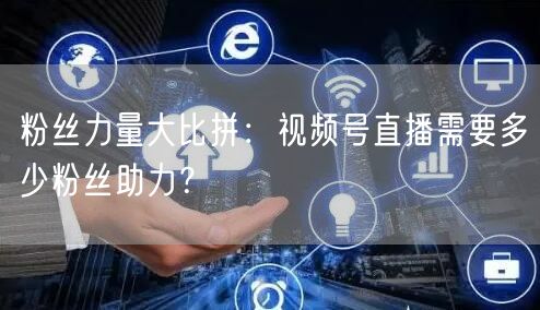 粉丝力量大比拼：视频号直播需要多少粉丝助力？