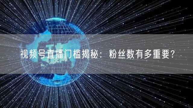 视频号直播门槛揭秘：粉丝数有多重要？