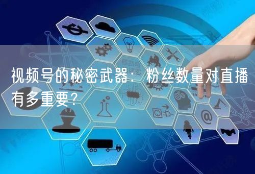 视频号的秘密武器：粉丝数量对直播有多重要？