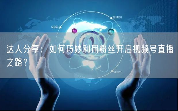 达人分享：如何巧妙利用粉丝开启视频号直播之路？