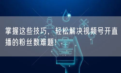 掌握这些技巧，轻松解决视频号开直播的粉丝数难题！