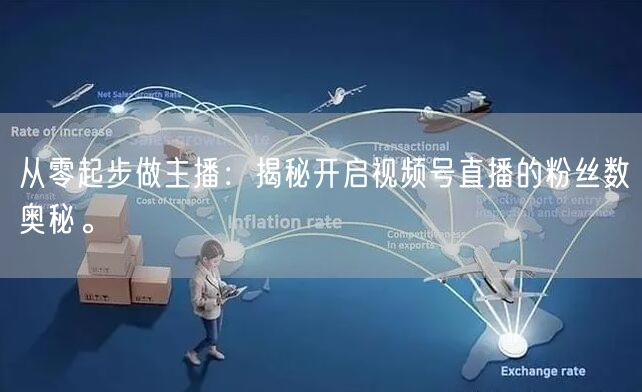 从零起步做主播：揭秘开启视频号直播的粉丝数奥秘。